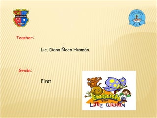 Teacher: Grade: Lic. Diana Ñeco Huamán. First 