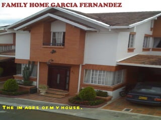 FAMILY HOME GARCIA FERNANDEZ The images of my house. 
