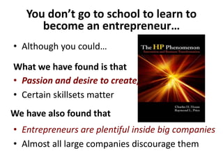You don’t go to school to learn to
become an entrepreneur…
• Although you could…
What we have found is that
• Passion and desire to create, matter
• Certain skillsets matter
• Entrepreneurs are plentiful inside big companies
• Almost all large companies discourage them
We have also found that
 
