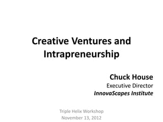 Creative Ventures and
Intrapreneurship
Triple Helix Workshop
November 13, 2012
Chuck House
Executive Director
InnovaScapes Institute
 