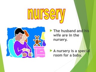  The husband and his
wife are in the
nursery.
 A nursery is a special
room for a baby.
 