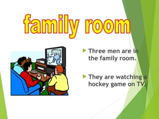  Three men are in
the family room.
 They are watching a
hockey game on TV.
 