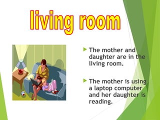  The mother and
daughter are in the
living room.
 The mother is using
a laptop computer
and her daughter is
reading.
 