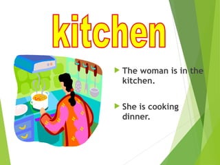  The woman is in the
kitchen.
 She is cooking
dinner.
 