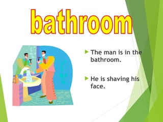  The man is in the
bathroom.
 He is shaving his
face.
 