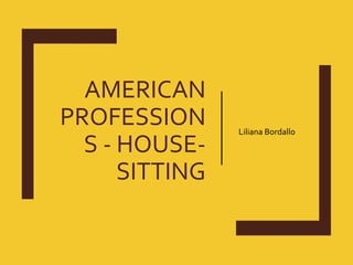 AMERICAN
PROFESSION
S - HOUSE-
SITTING
Liliana Bordallo
 