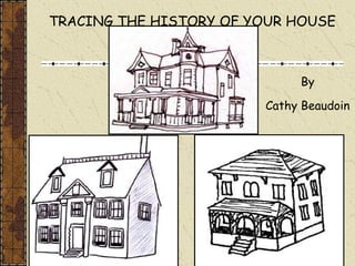 TRACING THE HISTORY OF YOUR HOUSE By Cathy Beaudoin 