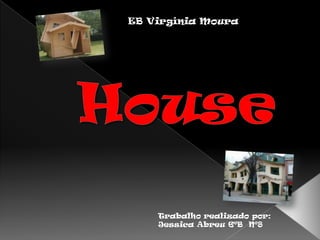 EB Virgínia Moura House Trabalho realizado por: Jessica Abreu 6ºB  Nº8 