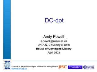 DC-dot Andy Powell [email_address] UKOLN, University of Bath House of Commons Library April 2003 