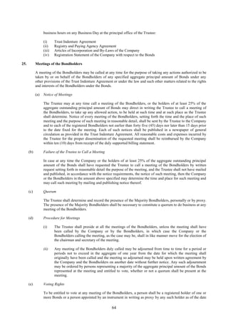 64
business hours on any Business Day at the principal office of the Trustee:
(i) Trust Indenture Agreement
(ii) Registry and Paying Agency Agreement
(iii) Articles of Incorporation and By-Laws of the Company
(iv) Registration Statement of the Company with respect to the Bonds
25. Meetings of the Bondholders
A meeting of the Bondholders may be called at any time for the purpose of taking any actions authorized to be
taken by or on behalf of the Bondholders of any specified aggregate principal amount of Bonds under any
other provisions of the Trust Indenture Agreement or under the law and such other matters related to the rights
and interests of the Bondholders under the Bonds.
(a) Notice of Meetings
The Trustee may at any time call a meeting of the Bondholders, or the holders of at least 25% of the
aggregate outstanding principal amount of Bonds may direct in writing the Trustee to call a meeting of
the Bondholders, to take up any allowed action, to be held at such time and at such place as the Trustee
shall determine. Notice of every meeting of the Bondholders, setting forth the time and the place of such
meeting and the purpose of such meeting in reasonable detail, shall be sent by the Trustee to the Company
and to each of the registered Bondholders not earlier than forty five (45) days nor later than 15 days prior
to the date fixed for the meeting. Each of such notices shall be published in a newspaper of general
circulation as provided in the Trust Indenture Agreement. All reasonable costs and expenses incurred by
the Trustee for the proper dissemination of the requested meeting shall be reimbursed by the Company
within ten (10) days from receipt of the duly supported billing statement.
(b) Failure of the Trustee to Call a Meeting
In case at any time the Company or the holders of at least 25% of the aggregate outstanding principal
amount of the Bonds shall have requested the Trustee to call a meeting of the Bondholders by written
request setting forth in reasonable detail the purpose of the meeting, and the Trustee shall not have mailed
and published, in accordance with the notice requirements, the notice of such meeting, then the Company
or the Bondholders in the amount above specified may determine the time and place for such meeting and
may call such meeting by mailing and publishing notice thereof.
(c) Quorum
The Trustee shall determine and record the presence of the Majority Bondholders, personally or by proxy.
The presence of the Majority Bondholders shall be necessary to constitute a quorum to do business at any
meeting of the Bondholders.
(d) Procedure for Meetings
(i) The Trustee shall preside at all the meetings of the Bondholders, unless the meeting shall have
been called by the Company or by the Bondholders, in which case the Company or the
Bondholders calling the meeting, as the case may be, shall in like manner move for the election of
the chairman and secretary of the meeting.
(ii) Any meeting of the Bondholders duly called may be adjourned from time to time for a period or
periods not to exceed in the aggregate of one year from the date for which the meeting shall
originally have been called and the meeting so adjourned may be held upon written agreement by
the Company and the Bondholders on another date without further notice. Any such adjournment
may be ordered by persons representing a majority of the aggregate principal amount of the Bonds
represented at the meeting and entitled to vote, whether or not a quorum shall be present at the
meeting.
(e) Voting Rights
To be entitled to vote at any meeting of the Bondholders, a person shall be a registered holder of one or
more Bonds or a person appointed by an instrument in writing as proxy by any such holder as of the date
 
