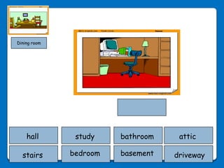 Dining room




    hall       study    bathroom    attic

  stairs      bedroom   basement   driveway
 