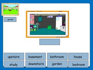garden




upstairs   basement     bathroom   house

  study    downstairs    garden    bedroom
 