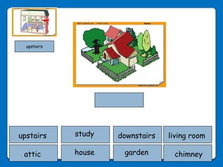 upstairs




upstairs     study   downstairs   living room

 attic       house    garden       chimney
 