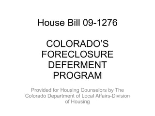 House Bill 09-1276

        COLORADO’S
       FORECLOSURE
        DEFERMENT
         PROGRAM
  Provided for Housing Counselors by The
Colorado Department of Local Affairs-Division
                of Housing
 