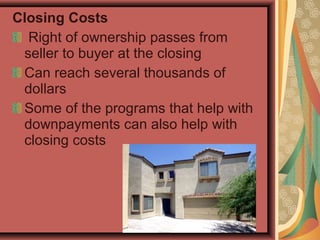 Closing Costs
Right of ownership passes from
seller to buyer at the closing
Can reach several thousands of
dollars
Some of the programs that help with
downpayments can also help with
closing costs
 