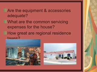 Are the equipment & accessories
adequate?
What are the common servicing
expenses for the house?
How great are regional residence
taxes?
 
