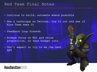 • Continue to build, automate where possible
• See a technique on Twitter, try it out and see if
Blue Team sees it
Red Team Final Notes
• Feedback loop forevah
• Always focus on ROI and value
proposition, or face budget cuts
• Don't expect or try to be the next
APT
 