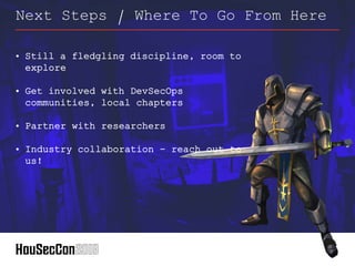 • Still a fledgling discipline, room to
explore
• Get involved with DevSecOps
communities, local chapters
• Partner with researchers
• Industry collaboration - reach out to
us!
Next Steps / Where To Go From Here
 
