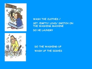 WASH THE CLOTHES /
SET /EMPTY/ LOAD/ SWITCH ON
THE WASHING MACHINE
DO HE LAUNDRY
DO THE WASHING-UP
WASH UP THE DISHES