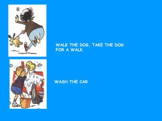 WALK THE DOG, TAKE THE DOG
FOR A WALK.
WASH THE CAR