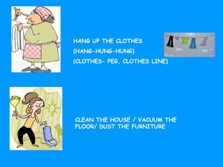 HANG UP THE CLOTHES
(HANG-HUNG-HUNG)
(CLOTHES- PEG, CLOTHES LINE)
CLEAN THE HOUSE / VACUUM THE
FLOOR/ DUST THE FURNITURE