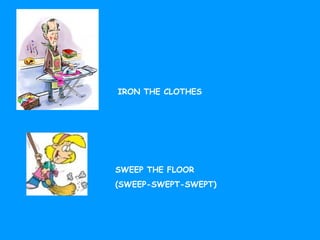 IRON THE CLOTHES
SWEEP THE FLOOR
(SWEEP-SWEPT-SWEPT)
