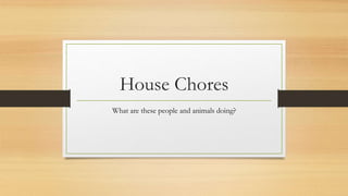 House Chores
What are these people and animals doing?
 