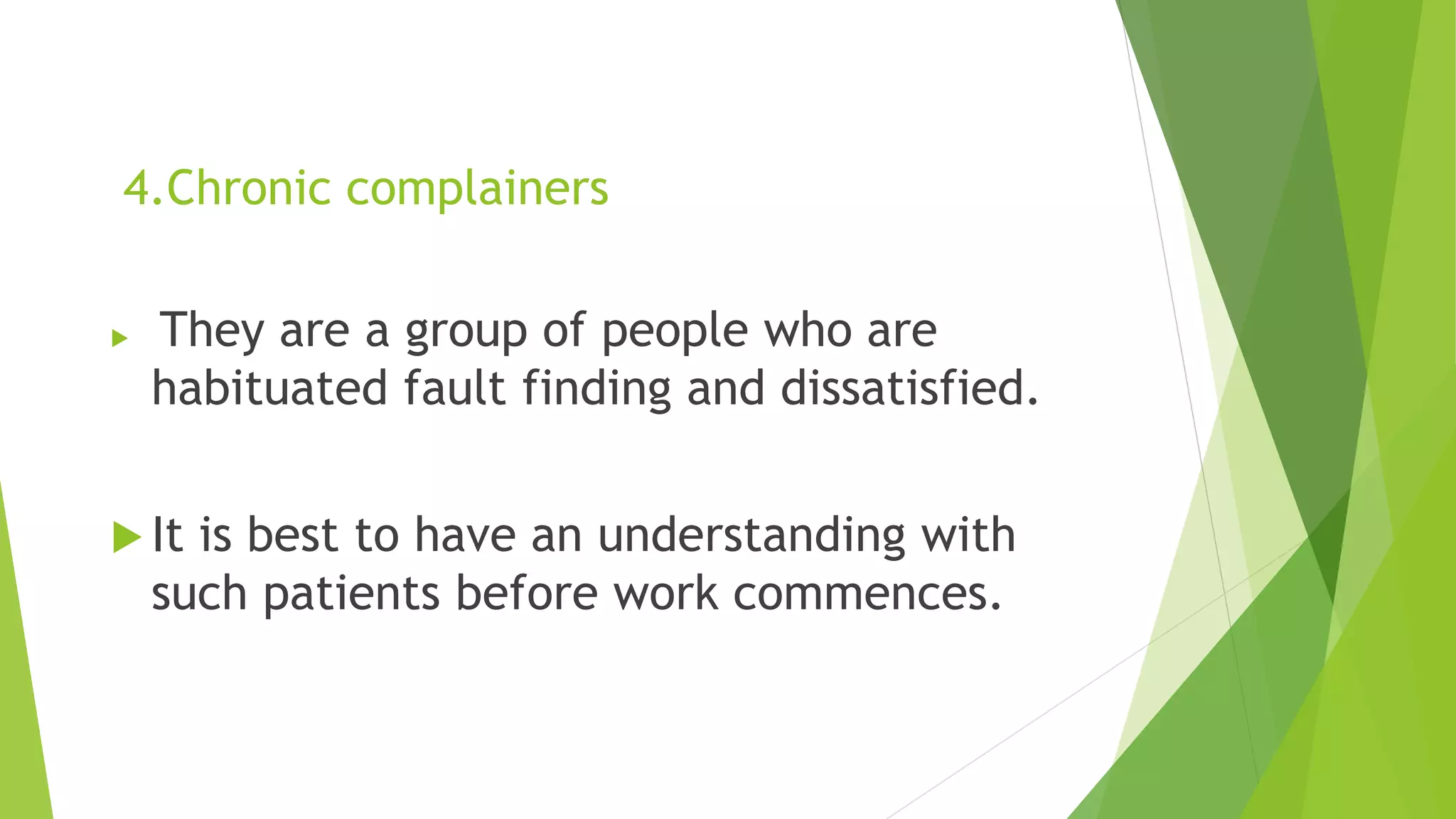 4.Chronic complainers
 They are a group of people who are
habituated fault finding and dissatisfied.
 It is best to have an understanding with
such patients before work commences.
 