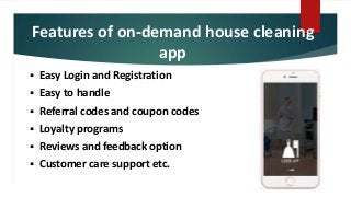Features of on-demand house cleaning
app
 Easy Login and Registration
 Easy to handle
 Referral codes and coupon codes
 Loyalty programs
 Reviews and feedback option
 Customer care support etc.
 