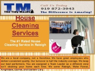 The #1 Rated House
Cleaning Service In Raleigh
We are a local company, not a franchise. We have great employees who
deliver consistent quality. Our turnover is half the industry average. We keep
our best performers. You are assigned a Team Leader so a different crew
isn’t cleaning your home each time. We serve Raleigh, Wake Forest,
Knightdale, Garner, and Eastern Cary.
 
