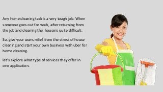 Any home cleaning task is a very tough job. When
someone goes out for work, after returning from
the job and cleaning the house is quite difficult.
So, give your users relief from the stress of house
cleaning and start your own business with uber for
home cleaning.
let's explore what type of services they offer in
one application.
 