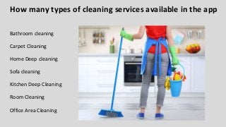 How many types of cleaning services available in the app
Bathroom cleaning
Carpet Cleaning
Home Deep cleaning
Sofa cleaning
Kitchen Deep Cleaning
Room Cleaning
Office Area Cleaning
 