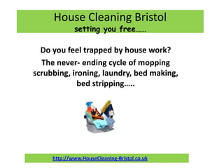 House Cleaning Bristol
             setting you free……

  Do you feel trapped by house work?
  The never- ending cycle of mopping
scrubbing, ironing, laundry, bed making,
             bed stripping…..




     http://www.HouseCleaning-Bristol.co.uk
 