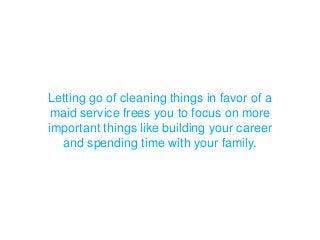 Letting go of cleaning things in favor of a
maid service frees you to focus on more
important things like building your career
and spending time with your family.
 
