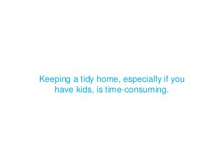 Keeping a tidy home, especially if you
have kids, is time-consuming.
 