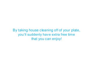 By taking house cleaning off of your plate,
you’ll suddenly have extra free time
that you can enjoy!
 