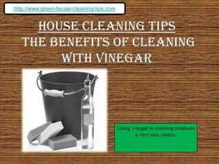 http://www.green-house-cleaning-tips.com House Cleaning Tips   The Benefits of Cleaning With Vinegar Using vinegar in cleaning produces a very nice results. 