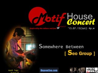 ‘13.07.13(Sat) 4p.m
Somewhere Between
House
Concert
[ Seo Group ]
Hash Tag:
 