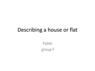Describing a house or flat
Pablo
group F
 