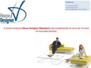 Contate-nos+55 (13) 3219-6347+55 (13) 3011-9314+55 (13) 7808-8037 - ID 82*14267A jovem empresa House Designer Movelaria está estabelecida há cerca de 16 anos no mercado Santista.