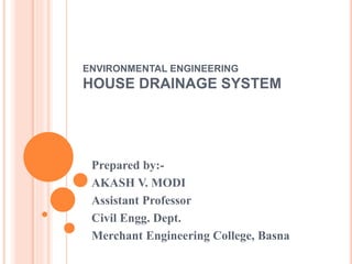ENVIRONMENTAL ENGINEERING
HOUSE DRAINAGE SYSTEM
Prepared by:-
AKASH V. MODI
Assistant Professor
Civil Engg. Dept.
Merchant Engineering College, Basna
 