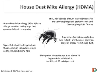 House Dust Mite Allergy (HDMA) is an
allergic reaction to tiny bugs that
commonly live in house dust
The 2 key species of ...