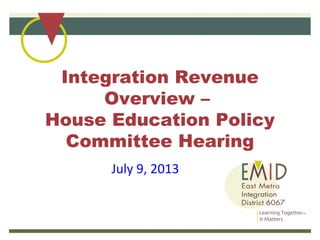 Integration Revenue
Overview –
House Education Policy
Committee Hearing
July 9, 2013
 
