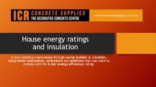House energy ratings
and insulation
If your building a new home through owner builder or a builder,
doing home renovations, alterations and additions then you need to
comply with the 6 star energy efficiency rating.
www.icrconcretesupplies.com.au
 
