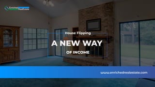 A NEW WAY
OF INCOME
House Flipping
www.enrichedrealestate.com
 