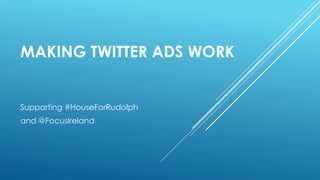 MAKING TWITTER ADS WORK 
Supporting #HouseForRudolph 
and @FocusIreland 
 