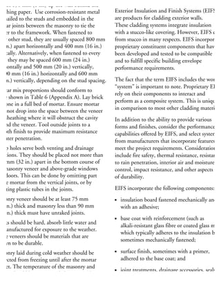least 150 mm (6 in.) up the wall behind the
heathing paper. Use corrosion-resistant metal
es nailed to the studs and embedded in the
ortar joints between the masonry to tie the
eneer to the framework. When fastened to
very other stud, they are usually spaced 800 mm
32 in.) apart horizontally and 400 mm (16 in.)
ertically. Alternatively, when fastened to every
ud, they may be spaced 600 mm (24 in.)
orizontally and 500 mm (20 in.) vertically,
r 400 mm (16 in.) horizontally and 600 mm
24 in.) vertically, depending on the stud spacing.
Mortar mix proportions should conform to
hose shown in Table 6 (Appendix A). Lay brick
r stone in a full bed of mortar. Ensure mortar
oes not drop into the space between the veneer
nd sheathing where it will obstruct the cavity
ehind the veneer. Tool outside joints to a
mooth finish to provide maximum resistance
water penetration.
Weep holes serve both venting and drainage
nctions. They should be placed not more than
00 mm (32 in.) apart in the bottom course of
he masonry veneer and above-grade windows
nd doors. This can be done by omitting part
the mortar from the vertical joints, or by
serting plastic tubes in the joints.
Masonry veneer should be at least 75 mm
23
⁄4 in.) thick and masonry less than 90 mm
31
⁄2 in.) thick must have unraked joints.
ricks should be hard, absorb little water and
e manufactured for exposure to the weather.
one veneers should be materials that are
nown to be durable.
Masonry laid during cold weather should be
rotected from freezing until after the mortar
as set. The temperature of the masonry and
ortar should be maintained above 5°C (41°F)
r at least 24 hours after installation.
Systems (EIFS)
Exterior Insulation and Finish Systems (EIFS)
are products for cladding exterior walls.
These cladding systems integrate insulation
with a stucco-like covering. However, EIFS diffe
from stucco in many respects. EIFS incorporate
proprietary constituent components that have
been developed and tested to be compatible
and to fulfill specific building envelope
performance requirements.
The fact that the term EIFS includes the word
“system” is important to note. Proprietary EIFS
rely on their components to interact and
perform as a composite system. This is unique
in comparison to most other cladding materials.
In addition to the ability to provide various
forms and finishes, consider the performance
capabilities offered by EIFS, and select systems
from manufacturers that incorporate features th
meet the project requirements. Considerations
include fire safety, thermal resistance, resistance
to rain penetration, interior air and moisture
control, impact resistance, and other aspects
of durability.
EIFS incorporate the following components:
insulation board fastened mechanically and/o
with an adhesive;
base coat with reinforcement (such as
alkali-resistant glass fibre or coated glass mesh
which typically adheres to the insulation but
sometimes mechanically fastened;
surface finish, sometimes with a primer,
adhered to the base coat; and
joint treatments, drainage accessories, seals an
sealants may also form part of the system.
 