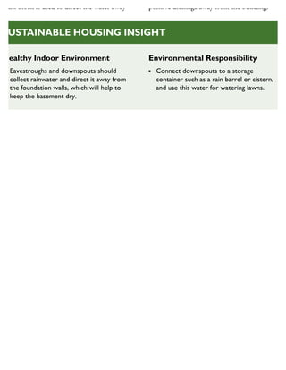 splash block is used to direct the water away positive drainage away from the building.
Healthy Indoor Environment
Eavestroughs and downspouts should
collect rainwater and direct it away from
the foundation walls, which will help to
keep the basement dry.
Environmental Responsibility
Connect downspouts to a storage
container such as a rain barrel or cistern,
and use this water for watering lawns.
SUSTAINABLE HOUSING INSIGHT
 