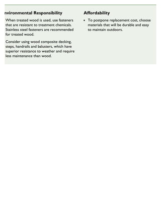 Environmental Responsibility
When treated wood is used, use fasteners
that are resistant to treatment chemicals.
Stainless steel fasteners are recommended
for treated wood.
Consider using wood composite decking,
steps, handrails and balusters, which have
superior resistance to weather and require
less maintenance than wood.
Affordability
To postpone replacement cost, choose
materials that will be durable and easy
to maintain outdoors.
SUSTAINABLE HOUSING INSIGHT
 