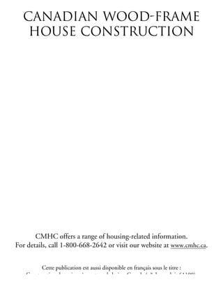 CANADIAN WOODFRAME
HOUSE CONSTRUCTION
CMHC offers a range of housing-related information.
For details, call 1-800-668-2642 or visit our website at www.cmhc.ca.
Cette publication est aussi disponible en français sous le titre :
Construction de maison à ossature de bois – Canada (n° de produit 61199).
 